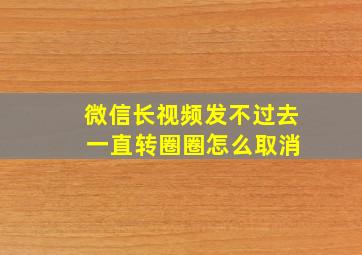 微信长视频发不过去 一直转圈圈怎么取消